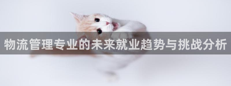 豪门国际怎么下载教程：物流管理专业的未来就业趋势与挑战分析